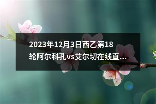 2023年12月3日西乙第18轮阿尔科孔vs艾尔切在线直播