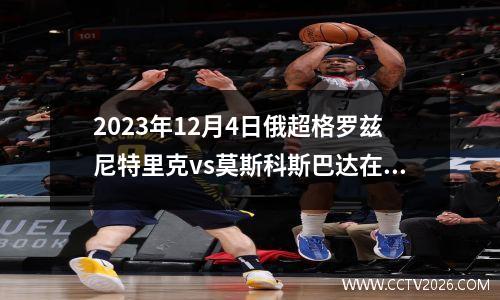 2023年12月4日俄超格罗兹尼特里克vs莫斯科斯巴达在线直播