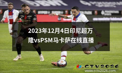 2023年12月4日印尼超万隆vsPSM马卡萨在线直播
