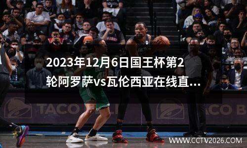 2023年12月6日国王杯第2轮阿罗萨vs瓦伦西亚在线直播