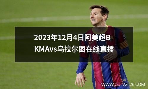 2023年12月4日阿美超BKMAvs乌拉尔图在线直播