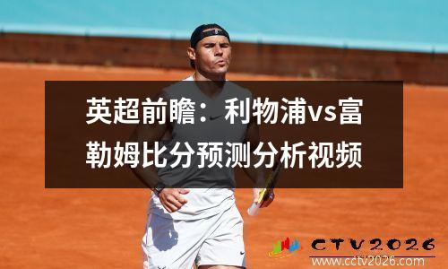 英超前瞻：利物浦vs富勒姆比分预测分析视频