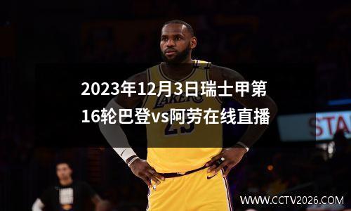 2023年12月3日瑞士甲第16轮巴登vs阿劳在线直播