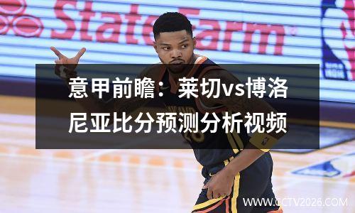 意甲前瞻：莱切vs博洛尼亚比分预测分析视频
