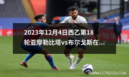 2023年12月4日西乙第18轮亚摩勒比塔vs布尔戈斯在线直播