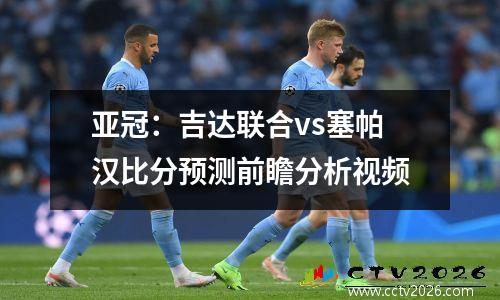 亚冠：吉达联合vs塞帕汉比分预测前瞻分析视频