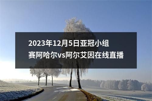 2023年12月5日亚冠小组赛阿哈尔vs阿尔艾因在线直播