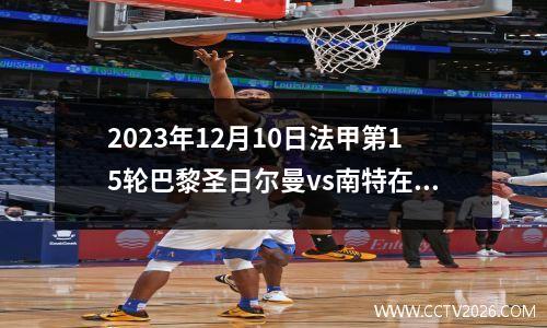 2023年12月10日法甲第15轮巴黎圣日尔曼vs南特在线直播