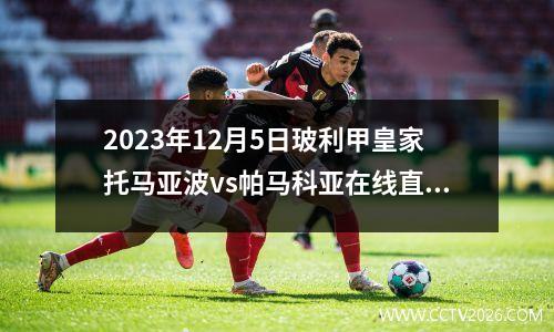 2023年12月5日玻利甲皇家托马亚波vs帕马科亚在线直播
