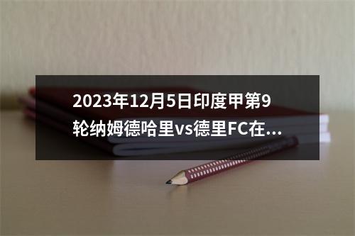 2023年12月5日印度甲第9轮纳姆德哈里vs德里FC在线直播
