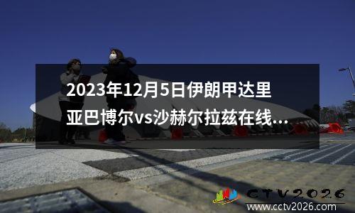 2023年12月5日伊朗甲达里亚巴博尔vs沙赫尔拉兹在线直播