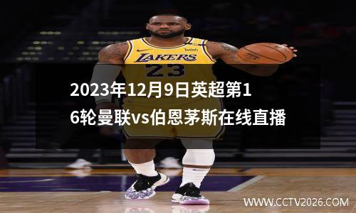 2023年12月9日英超第16轮曼联vs伯恩茅斯在线直播