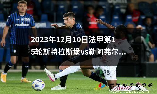 2023年12月10日法甲第15轮斯特拉斯堡vs勒阿弗尔在线直播