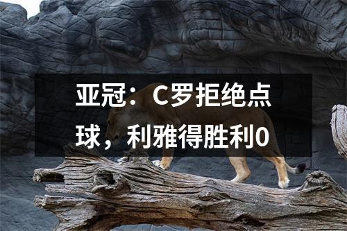亚冠：C罗拒绝点球，利雅得胜利0