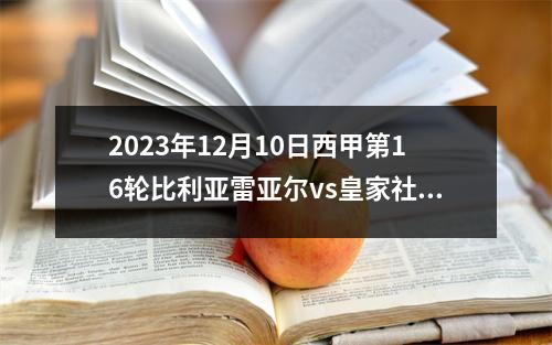 2023年12月10日西甲第16轮比利亚雷亚尔vs皇家社会在线直播