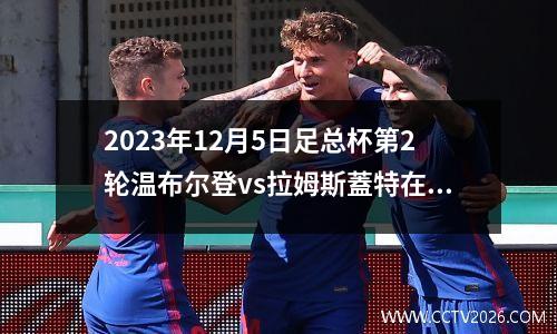 2023年12月5日足总杯第2轮温布尔登vs拉姆斯蓋特在线直播