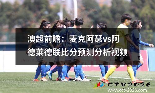澳超前瞻：麦克阿瑟vs阿德莱德联比分预测分析视频