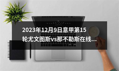 2023年12月9日意甲第15轮尤文图斯vs那不勒斯在线直播