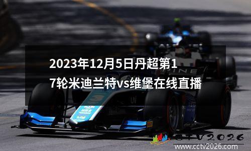 2023年12月5日丹超第17轮米迪兰特vs维堡在线直播