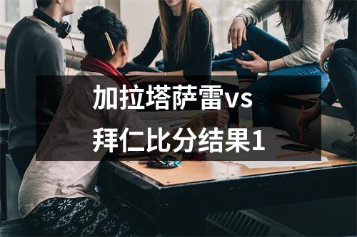 加拉塔萨雷vs拜仁比分结果1