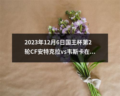 2023年12月6日国王杯第2轮CF安特克拉vs韦斯卡在线直播