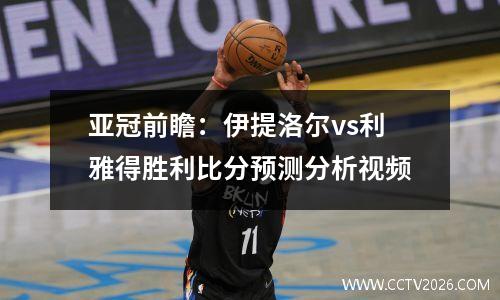 亚冠前瞻：伊提洛尔vs利雅得胜利比分预测分析视频