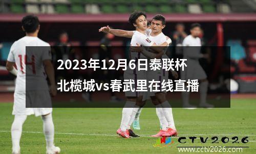 2023年12月6日泰联杯北榄城vs春武里在线直播