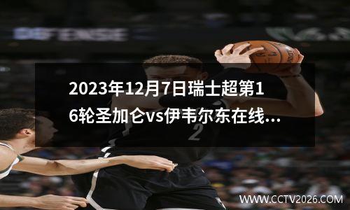2023年12月7日瑞士超第16轮圣加仑vs伊韦尔东在线直播