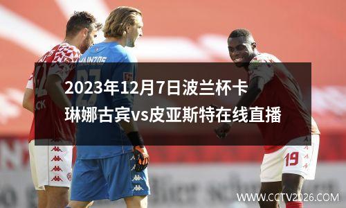 2023年12月7日波兰杯卡琳娜古宾vs皮亚斯特在线直播