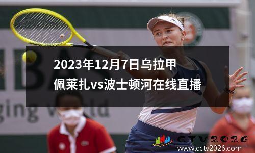 2023年12月7日乌拉甲佩莱扎vs波士顿河在线直播
