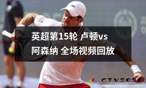 英超第15轮 卢顿vs阿森纳 全场视频回放