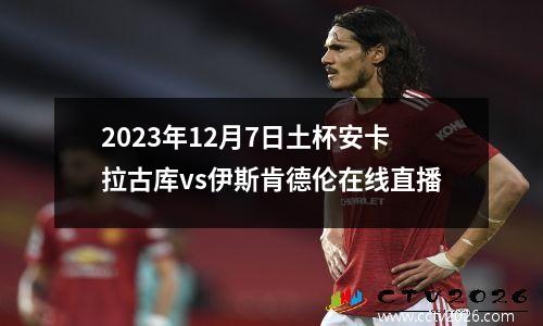 2023年12月7日土杯安卡拉古库vs伊斯肯德伦在线直播