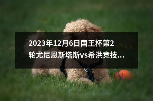 2023年12月6日国王杯第2轮尤尼恩斯塔斯vs希洪竞技在线直播