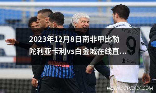 2023年12月8日南非甲比勒陀利亚卡利vs白金城在线直播