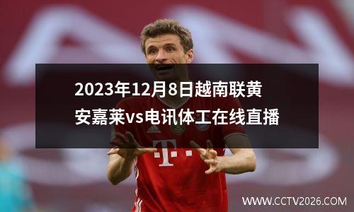 2023年12月8日越南联黄安嘉莱vs电讯体工在线直播