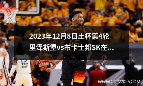 2023年12月8日土杯第4轮里泽斯堡vs布卡士邦SK在线直播