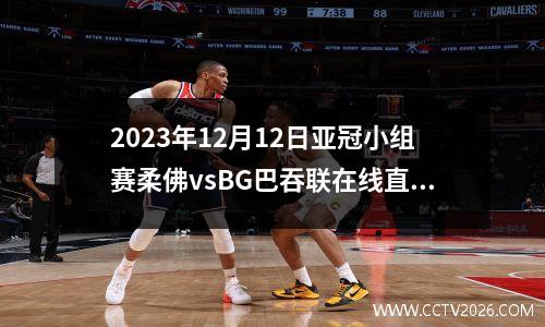 2023年12月12日亚冠小组赛柔佛vsBG巴吞联在线直播