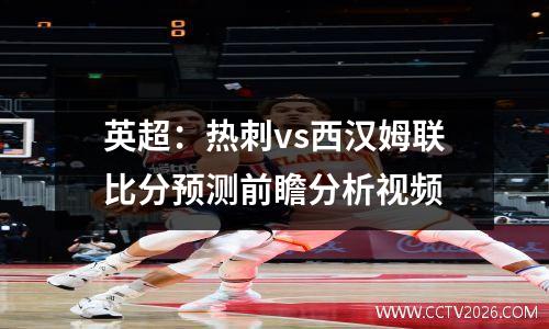 英超：热刺vs西汉姆联比分预测前瞻分析视频