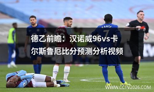 德乙前瞻：汉诺威96vs卡尔斯鲁厄比分预测分析视频