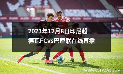 2023年12月8日印尼超德瓦FCvs巴厘联在线直播