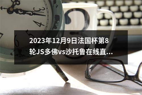 2023年12月9日法国杯第8轮JS多佛vs沙托鲁在线直播