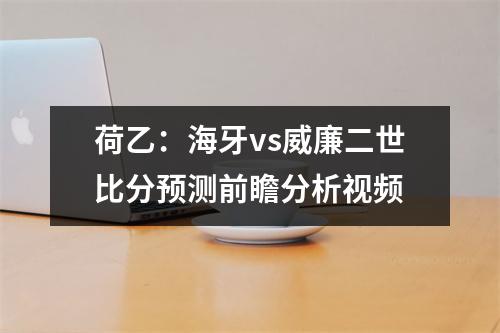 荷乙：海牙vs威廉二世比分预测前瞻分析视频
