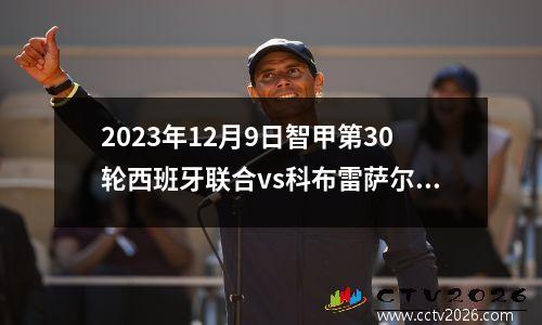 2023年12月9日智甲第30轮西班牙联合vs科布雷萨尔在线直播