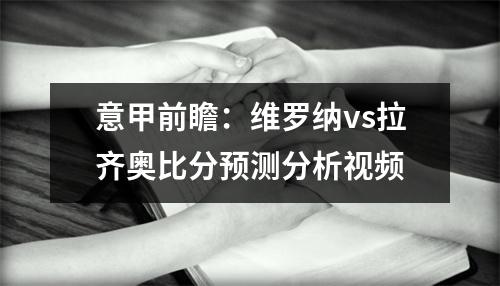 意甲前瞻：维罗纳vs拉齐奥比分预测分析视频