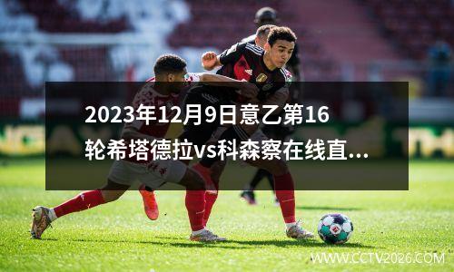 2023年12月9日意乙第16轮希塔德拉vs科森察在线直播