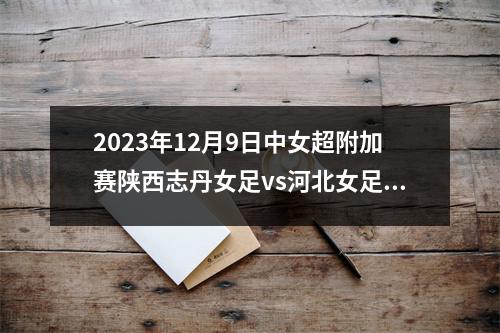 2023年12月9日中女超附加赛陕西志丹女足vs河北女足在线直播