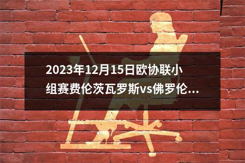 2023年12月15日欧协联小组赛费伦茨瓦罗斯vs佛罗伦萨在线直播