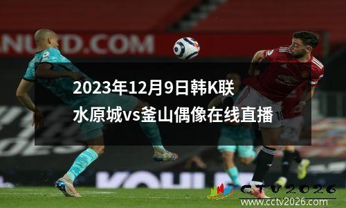 2023年12月9日韩K联水原城vs釜山偶像在线直播