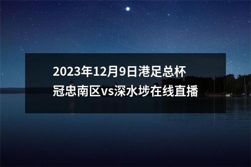 2023年12月9日港足总杯冠忠南区vs深水埗在线直播