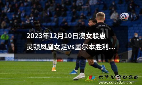 2023年12月10日澳女联惠灵顿凤凰女足vs墨尔本胜利女足在线直播